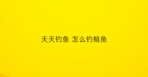 天天钓鱼怎么钓鲢鱼(天天钓大鱼)